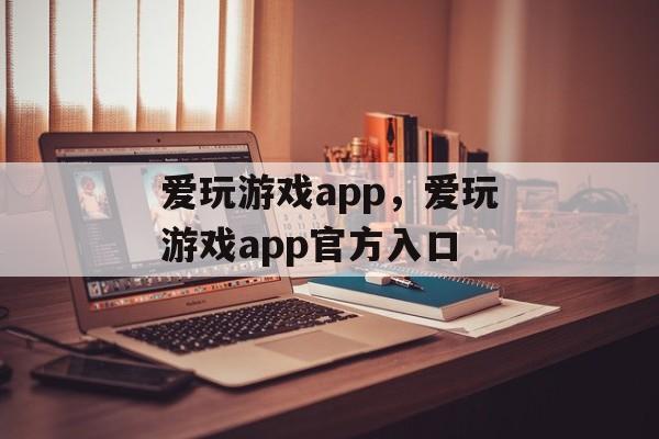 爱玩游戏app，爱玩游戏app官方入口