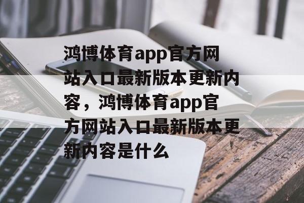 鸿博体育app官方网站入口最新版本更新内容，鸿博体育app官方网站入口最新版本更新内容是什么