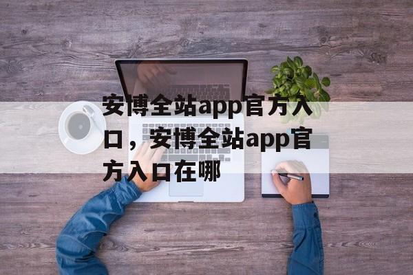 安博全站app官方入口，安博全站app官方入口在哪