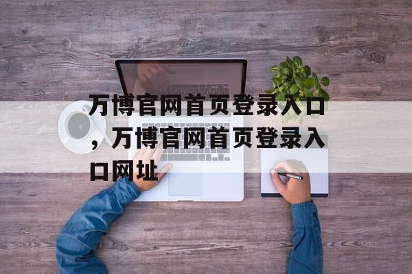 万博官网首页登录入口，万博官网首页登录入口网址