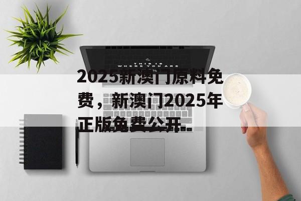 2025新澳门原料免费，新澳门2025年正版免费公开