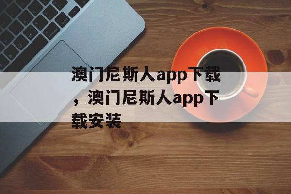 澳门尼斯人app下载，澳门尼斯人app下载安装